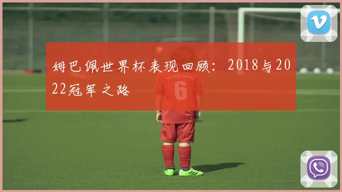姆巴佩世界杯表现回顾：2018与2022冠军之路