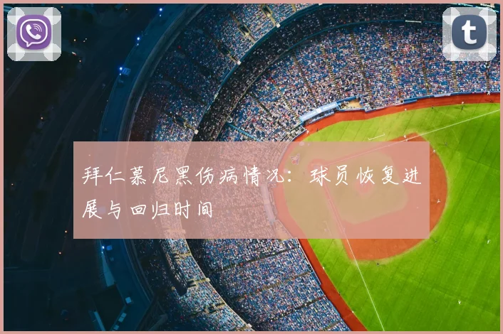 拜仁慕尼黑伤病情况:球员恢复进展与回归时间
