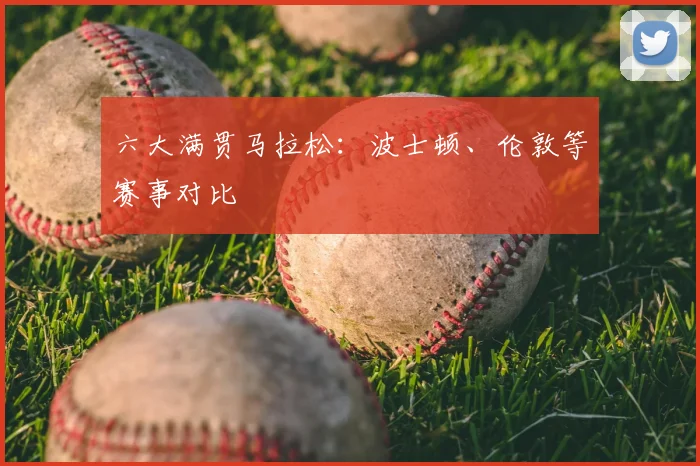 六大满贯马拉松：波士顿、伦敦等赛事对比