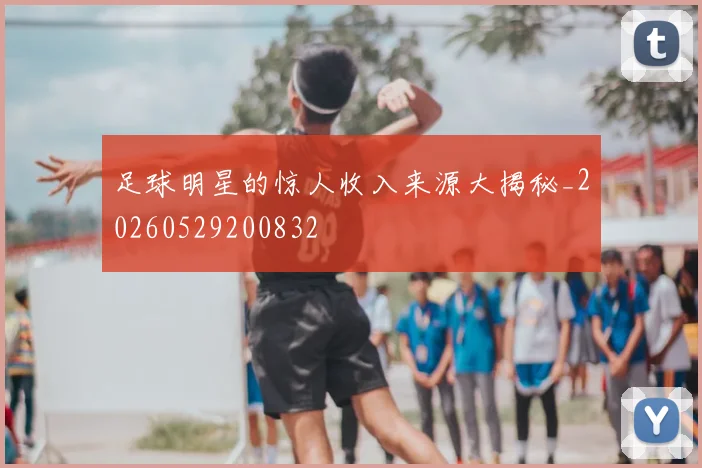 足球明星的惊人收入来源大揭秘_20260529200832