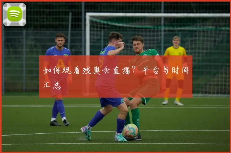 如何观看残奥会直播？平台与时间汇总