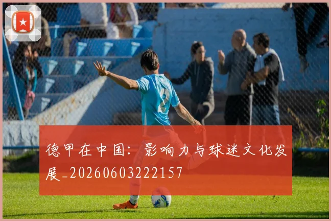 德甲在中国：影响力与球迷文化发展_20260603222157
