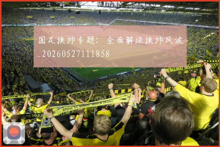 国足换帅专题：全面解读换帅风波_20260527111858