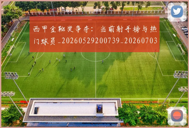 西甲金靴奖争夺:当前射手榜与热门球员_20260529200739_20260703181939