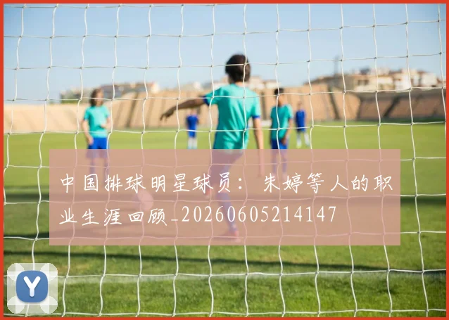 中国排球明星球员：朱婷等人的职业生涯回顾_20260605214147