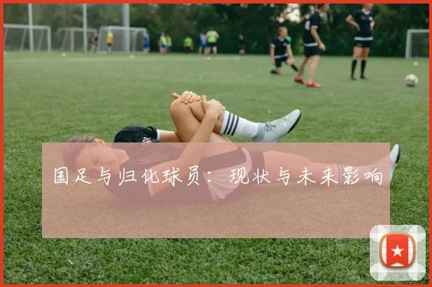国足与归化球员：现状与未来影响