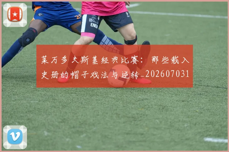 莱万多夫斯基经典比赛:那些载入史册的帽子戏法与逆转_20260703181808