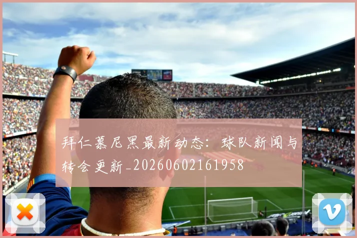 拜仁慕尼黑最新动态：球队新闻与转会更新_20260602161958