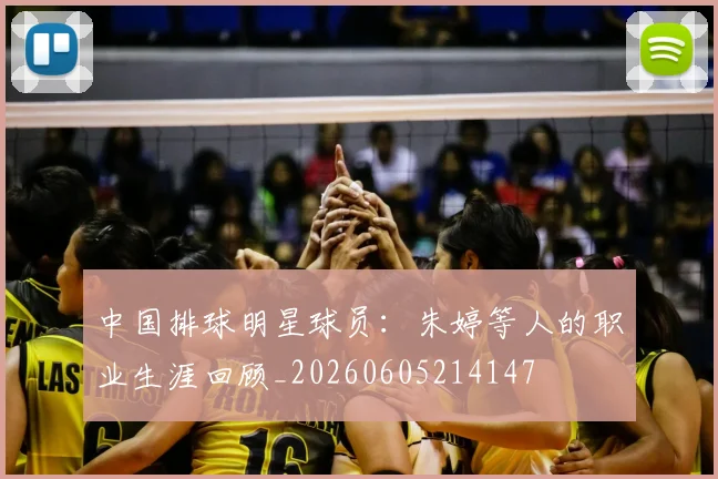 中国排球明星球员：朱婷等人的职业生涯回顾_20260605214147