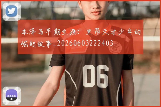 本泽马早期生涯:里昂天才少年的崛起故事_20260603222403