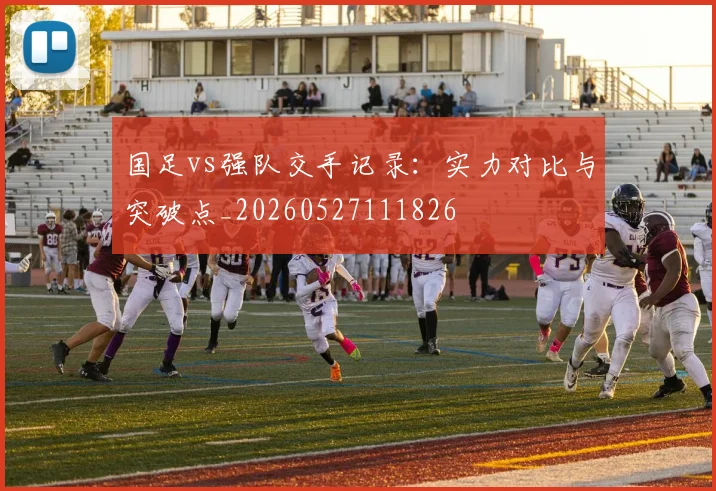 国足vs强队交手记录：实力对比与突破点_20260527111826