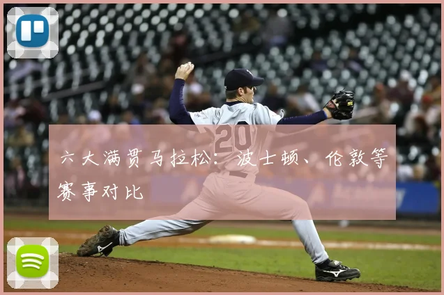 六大满贯马拉松:波士顿、伦敦等赛事对比