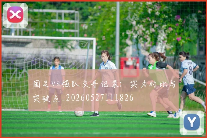 国足vs强队交手记录：实力对比与突破点_20260527111826