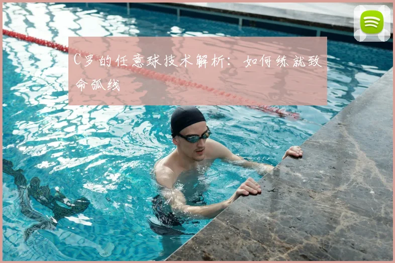 C罗的任意球技术解析：如何练就致命弧线
