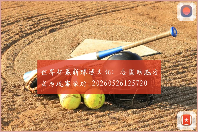 世界杯最新球迷文化：各国助威方式与观赛派对_20260526125720