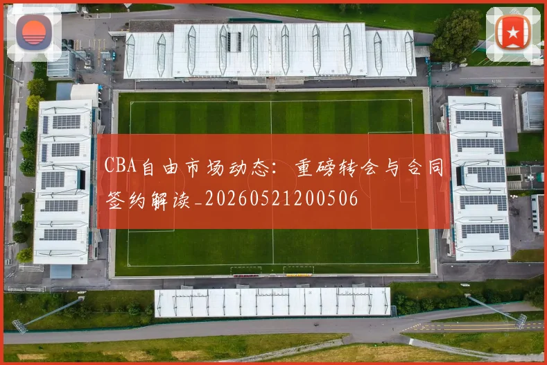 CBA自由市场动态：重磅转会与合同签约解读_20260521200506