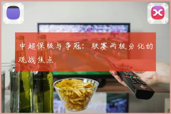 中超保级与争冠：联赛两极分化的观战焦点