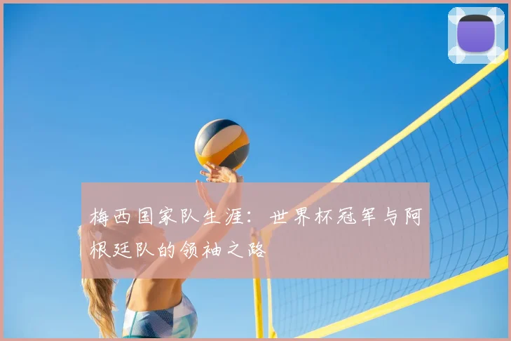 梅西国家队生涯:世界杯冠军与阿根廷队的领袖之路