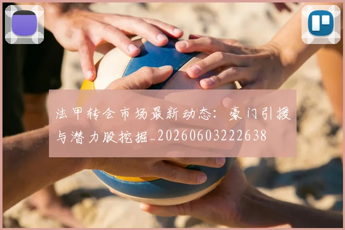 法甲转会市场最新动态：豪门引援与潜力股挖掘_20260603222638