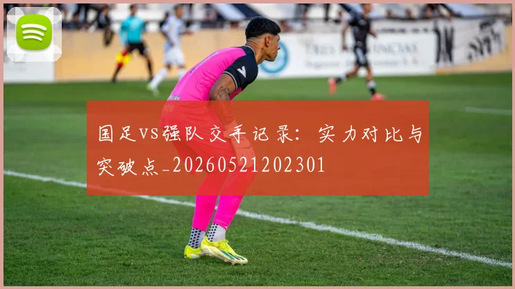 国足vs强队交手记录：实力对比与突破点_20260521202301
