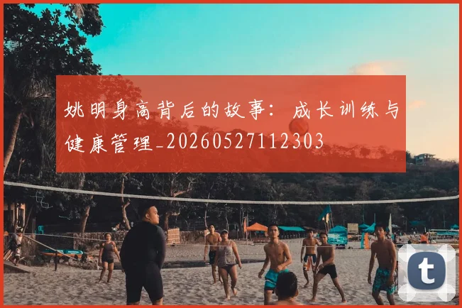 姚明身高背后的故事:成长训练与健康管理_20260527112303