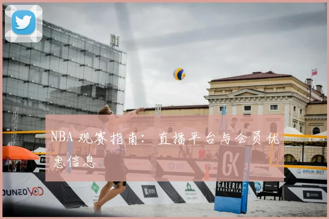 NBA 观赛指南：直播平台与会员优惠信息
