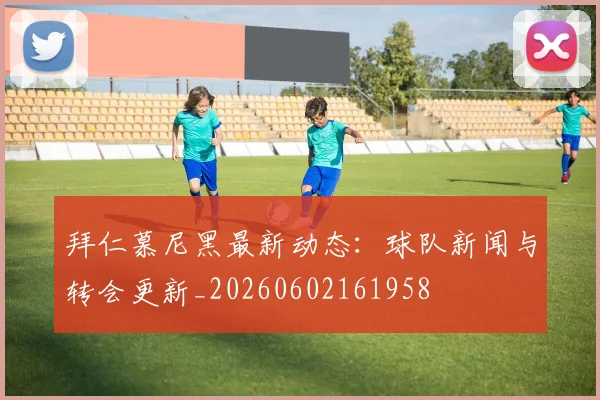 拜仁慕尼黑最新动态:球队新闻与转会更新_20260602161958
