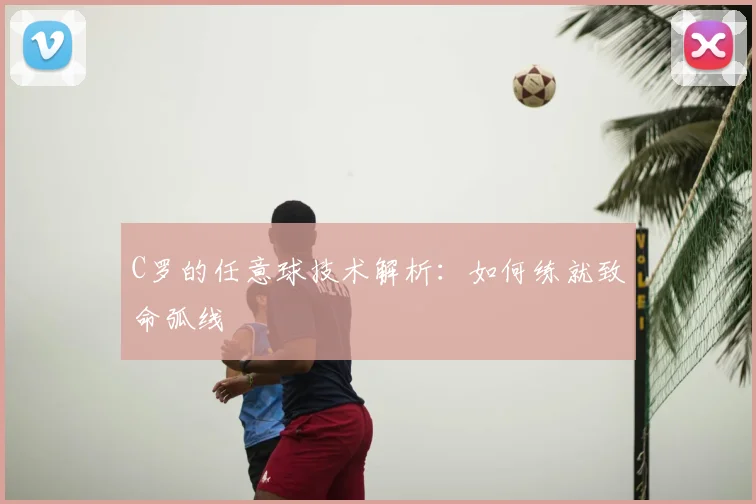 C罗的任意球技术解析:如何练就致命弧线