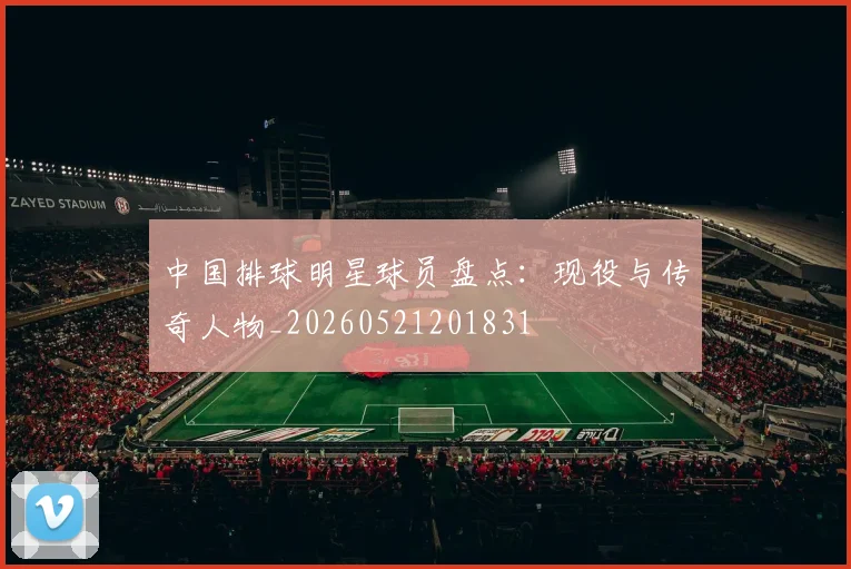 中国排球明星球员盘点：现役与传奇人物_20260521201831