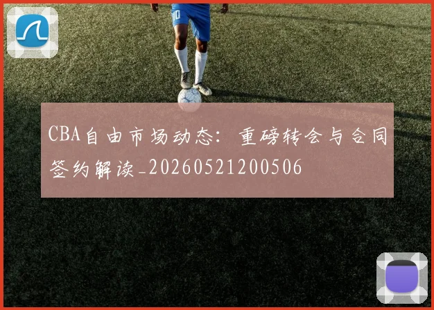 CBA自由市场动态：重磅转会与合同签约解读_20260521200506