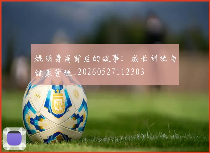姚明身高背后的故事：成长训练与健康管理_20260527112303