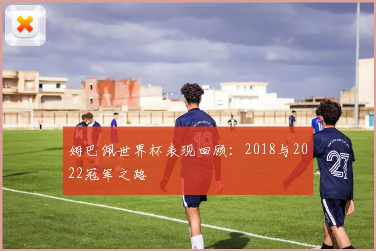 姆巴佩世界杯表现回顾：2018与2022冠军之路