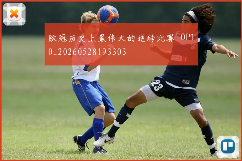 欧冠历史上最伟大的逆转比赛TOP10_20260528193303