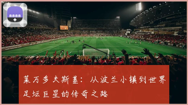 莱万多夫斯基:从波兰小镇到世界足坛巨星的传奇之路