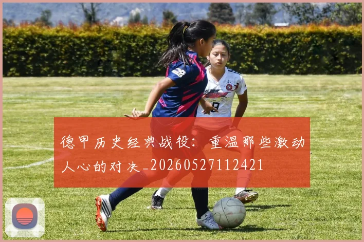 德甲历史经典战役:重温那些激动人心的对决_20260527112421
